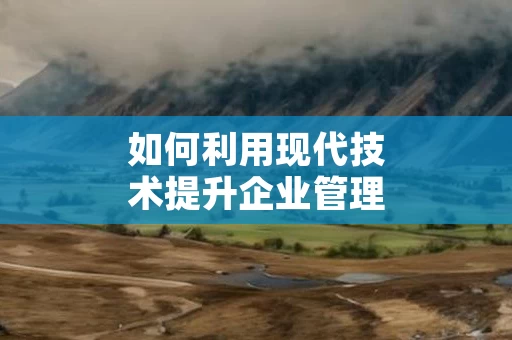如何利用现代技术提升企业管理