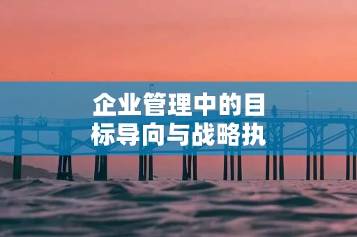 企业管理中的目标导向与战略执行