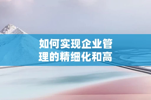 如何实现企业管理的精细化和高效化