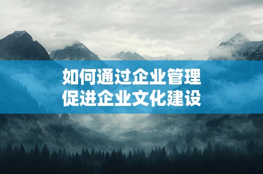 如何通过企业管理促进企业文化建设