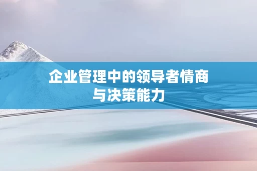 企业管理中的领导者情商与决策能力