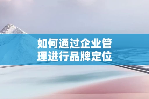 如何通过企业管理进行品牌定位
