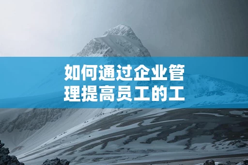 如何通过企业管理提高员工的工作积极性