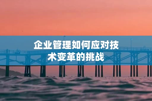 企业管理如何应对技术变革的挑战