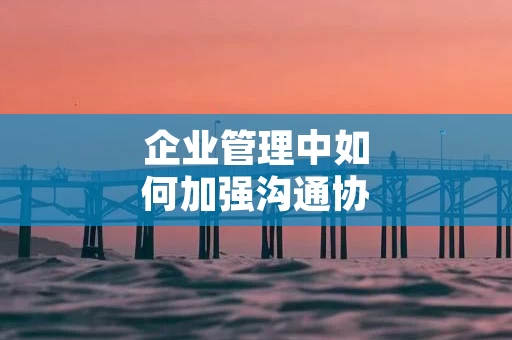 企业管理中如何加强沟通协调