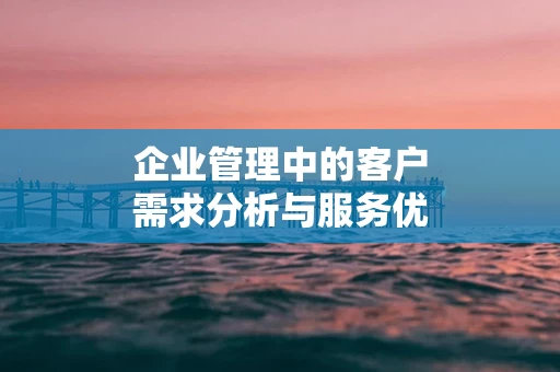 企业管理中的客户需求分析与服务优化
