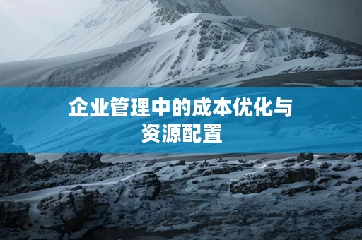企业管理中的成本优化与资源配置