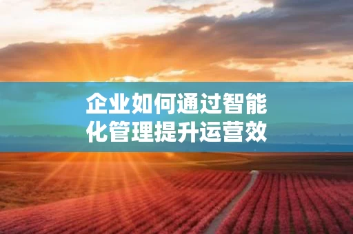企业如何通过智能化管理提升运营效率