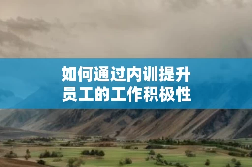 如何通过内训提升员工的工作积极性