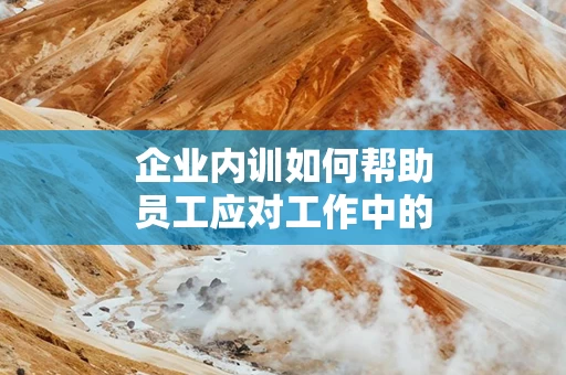 企业内训如何帮助员工应对工作中的挑战