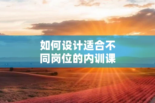 如何设计适合不同岗位的内训课程