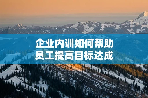 企业内训如何帮助员工提高目标达成能力
