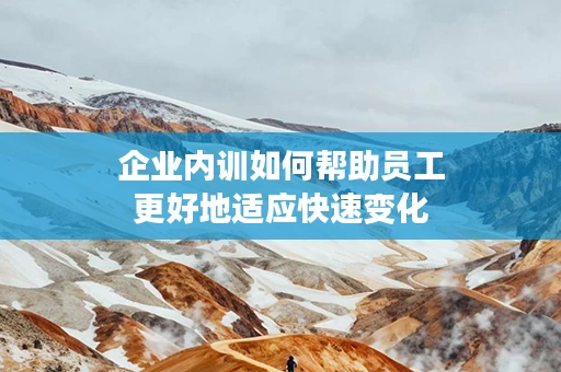 企业内训如何帮助员工更好地适应快速变化
