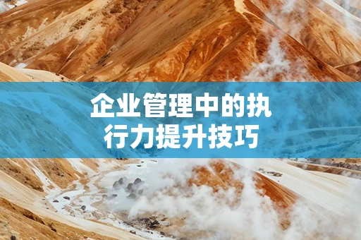 企业管理中的执行力提升技巧