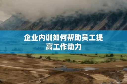 企业内训如何帮助员工提高工作动力