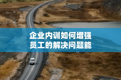 企业内训如何增强员工的解决问题能力