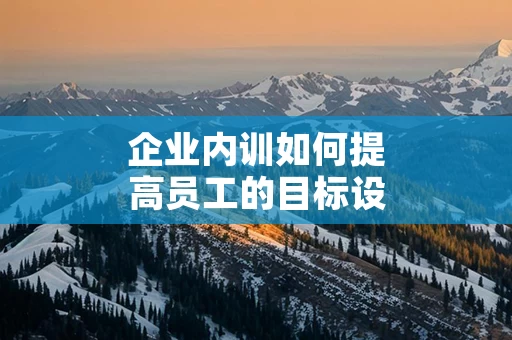 企业内训如何提高员工的目标设定能力
