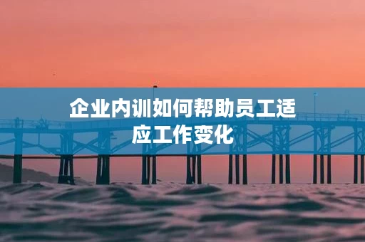 企业内训如何帮助员工适应工作变化