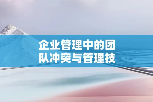 企业管理中的团队冲突与管理技巧