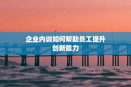 企业内训如何帮助员工提升创新能力