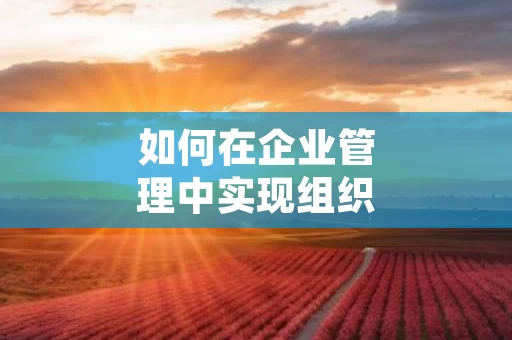 如何在企业管理中实现组织灵活性与适应性