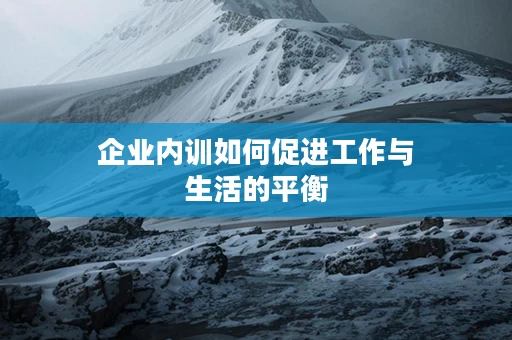 企业内训如何促进工作与生活的平衡