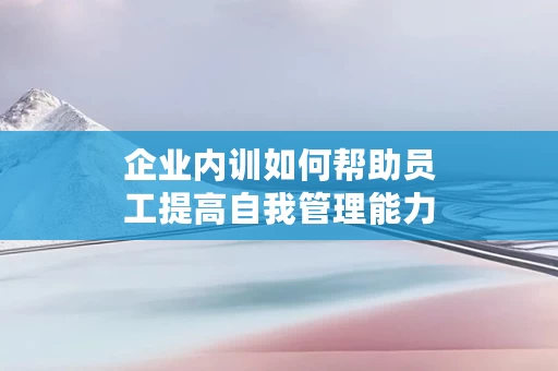 企业内训如何帮助员工提高自我管理能力