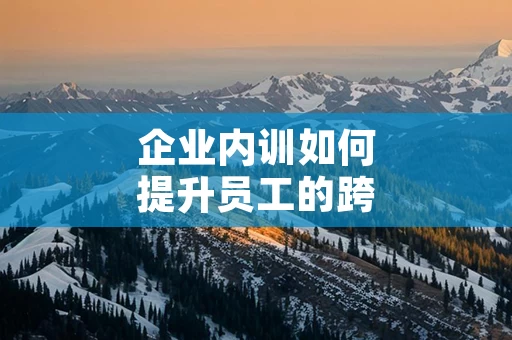 企业内训如何提升员工的跨部门沟通技巧