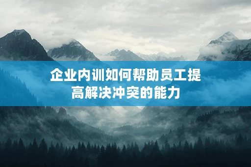 企业内训如何帮助员工提高解决冲突的能力