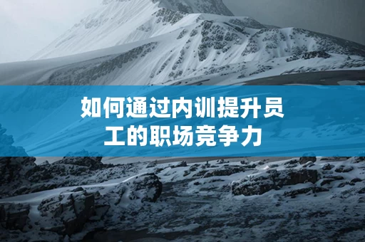 如何通过内训提升员工的职场竞争力