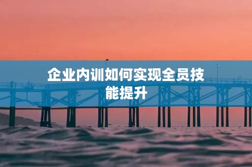企业内训如何实现全员技能提升