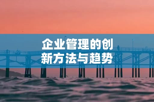 企业管理的创新方法与趋势