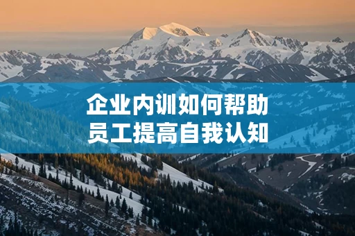 企业内训如何帮助员工提高自我认知
