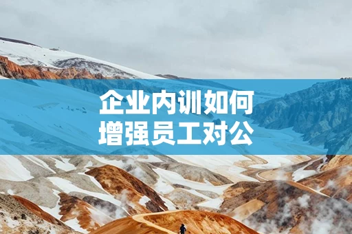 企业内训如何增强员工对公司的认同感