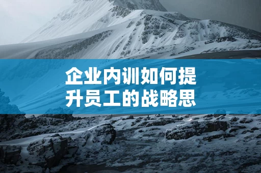 企业内训如何提升员工的战略思维