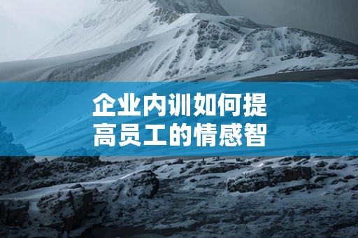 企业内训如何提高员工的情感智商