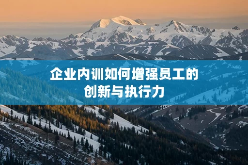 企业内训如何增强员工的创新与执行力