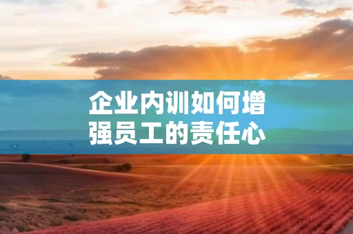 企业内训如何增强员工的责任心