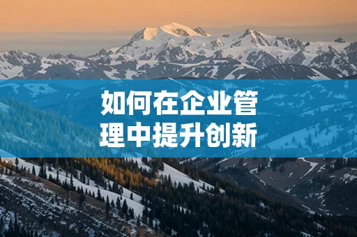 如何在企业管理中提升创新能力