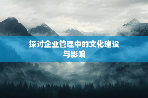探讨企业管理中的文化建设与影响