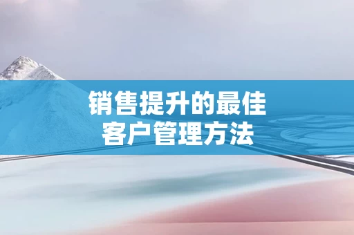 销售提升的最佳客户管理方法