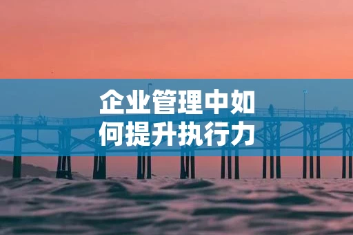 企业管理中如何提升执行力
