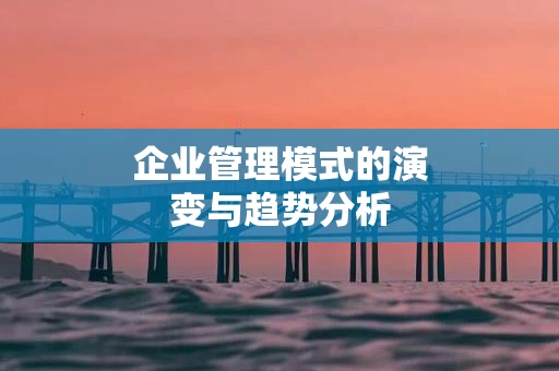 企业管理模式的演变与趋势分析