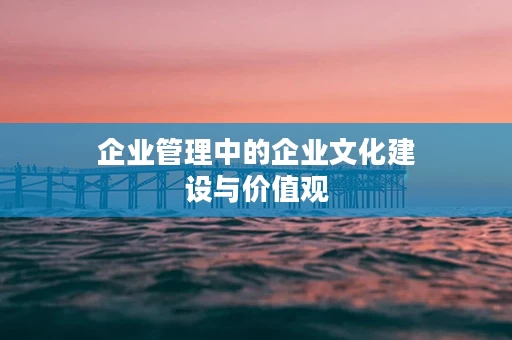 企业管理中的企业文化建设与价值观