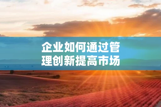 企业如何通过管理创新提高市场占有率