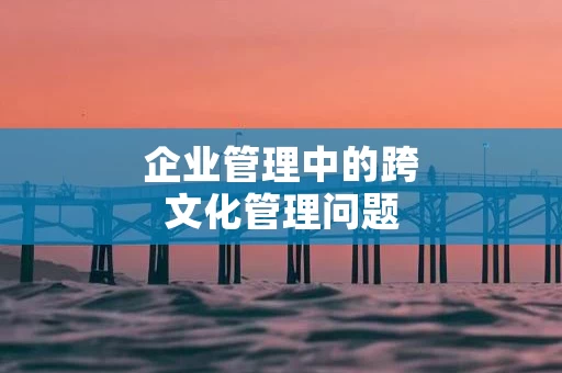 企业管理中的跨文化管理问题