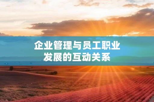 企业管理与员工职业发展的互动关系