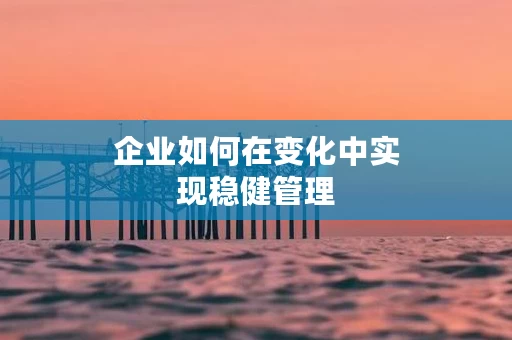 企业如何在变化中实现稳健管理