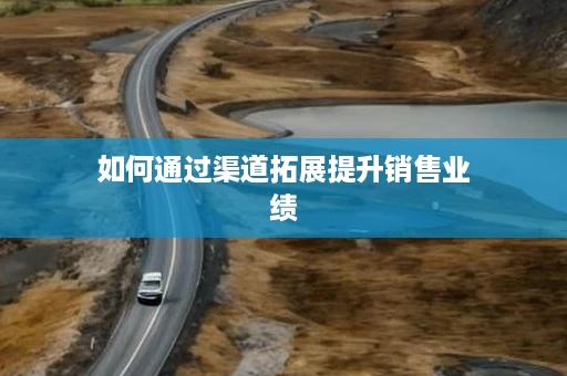 如何通过渠道拓展提升销售业绩