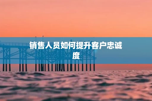 销售人员如何提升客户忠诚度